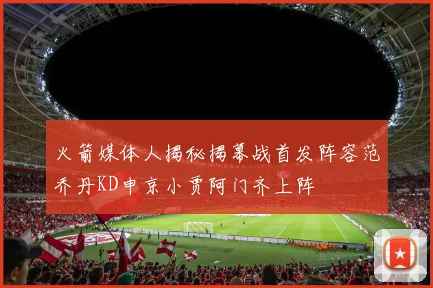 火箭媒体人揭秘揭幕战首发阵容范乔丹KD申京小贾阿门齐上阵