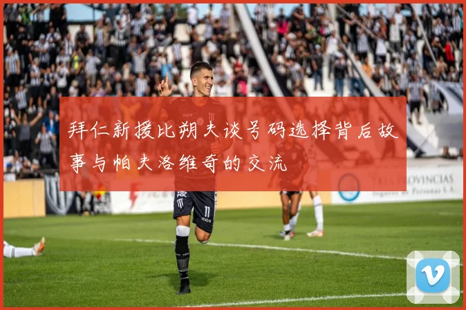拜仁新援比朔夫谈号码选择背后故事与帕夫洛维奇的交流