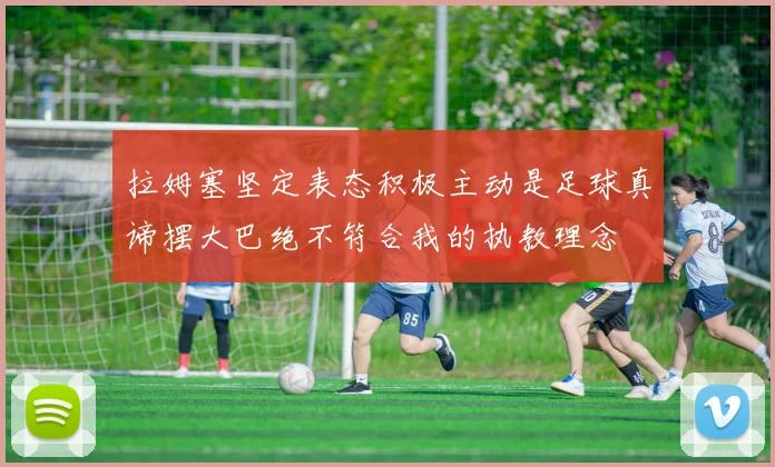 拉姆塞坚定表态积极主动是足球真谛摆大巴绝不符合我的执教理念