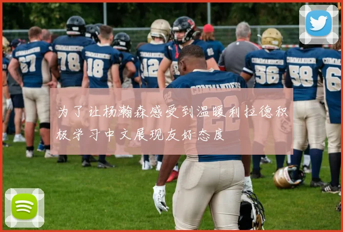 为了让杨瀚森感受到温暖利拉德积极学习中文展现友好态度