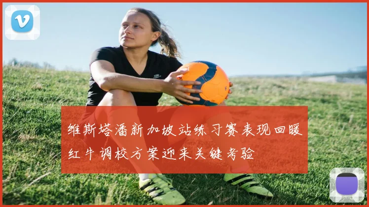 维斯塔潘新加坡站练习赛表现回暖红牛调校方案迎来关键考验