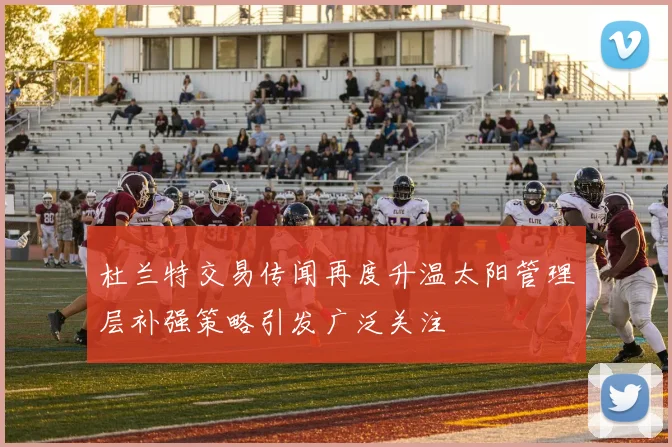 杜兰特交易传闻再度升温太阳管理层补强策略引发广泛关注