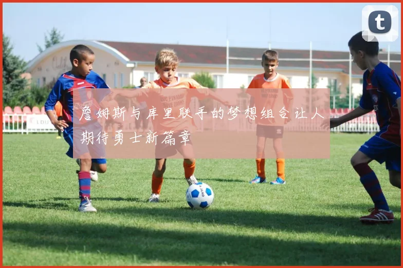 詹姆斯与库里联手的梦想组合让人期待勇士新篇章