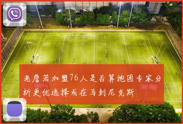 老詹若加盟76人是否算抱团专家分析更优选择或在马刺尼克斯