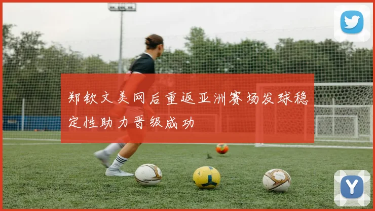 郑钦文美网后重返亚洲赛场发球稳定性助力晋级成功