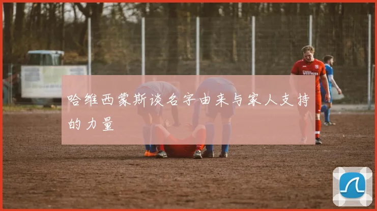 哈维西蒙斯谈名字由来与家人支持的力量