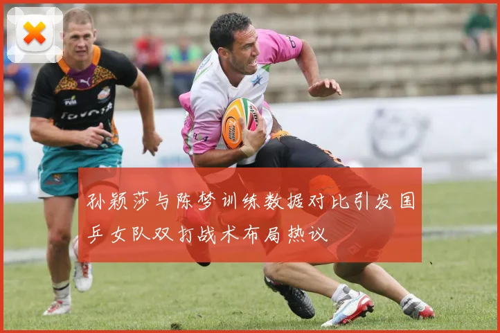 孙颖莎与陈梦训练数据对比引发国乒女队双打战术布局热议